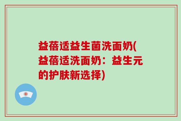 益蓓适益生菌洗面奶(益蓓适洗面奶:益生元的护肤新选择) 益蓓适益生菌洗面奶(益蓓适洗面奶:益生元的护肤新选择)