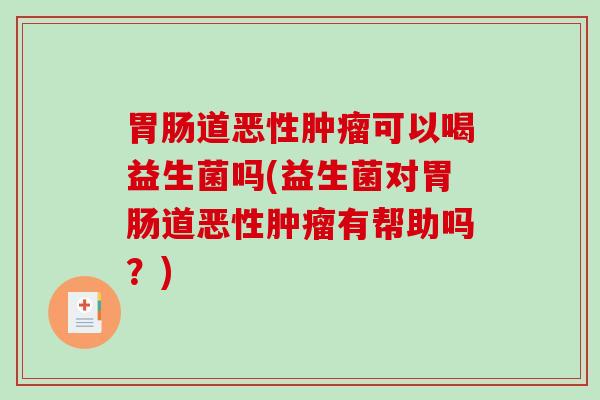道恶性可以喝益生菌吗(益生菌对道恶性有帮助吗？)