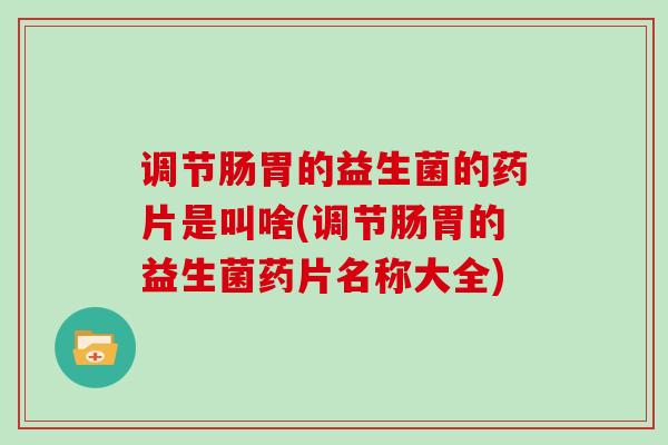 调节肠胃的益生菌的药片是叫啥(调节肠胃的益生菌药片名称大全) 调节肠胃的益生菌的药片是叫啥(调节肠胃的益生菌药片名称大全)