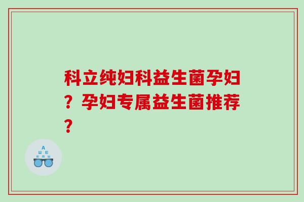 科立纯妇科益生菌孕妇？孕妇专属益生菌推荐？