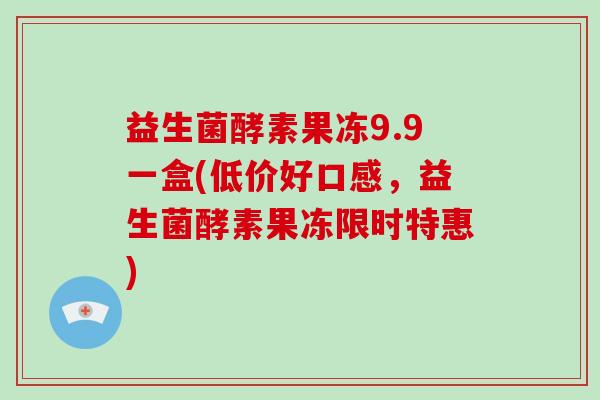 益生菌酵素果冻9.9一盒(低价好口感，益生菌酵素果冻限时特惠)