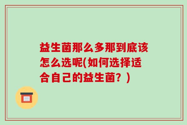 益生菌那么多那到底该怎么选呢(如何选择适合自己的益生菌？)