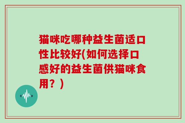 猫咪吃哪种益生菌适口性比较好(如何选择口感好的益生菌供猫咪食用？)
