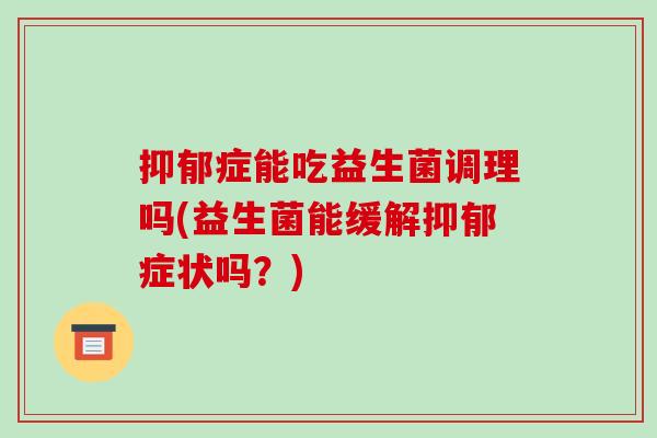 抑郁症能吃益生菌调理吗(益生菌能缓解抑郁症状吗？)