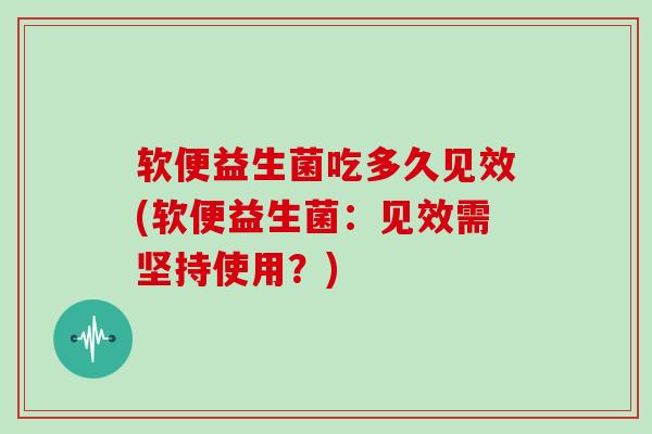 软便益生菌吃多久见效(软便益生菌：见效需坚持使用？)
