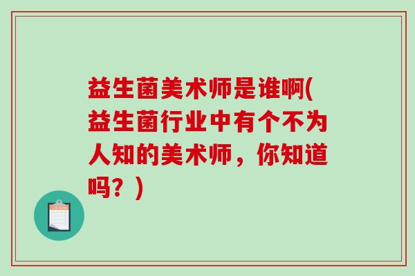 益生菌美术师是谁啊(益生菌行业中有个不为人知的美术师，你知道吗？)