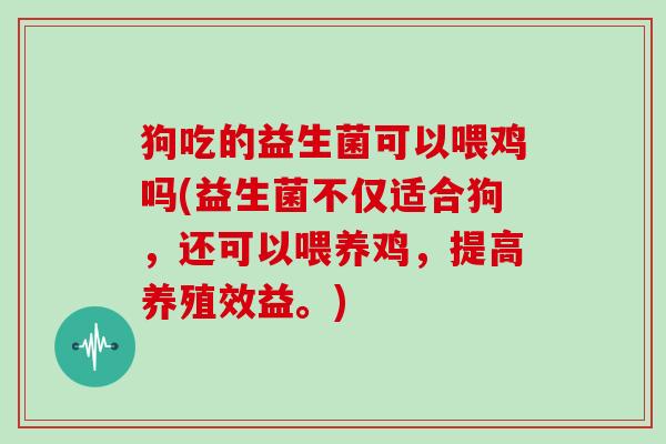 狗吃的益生菌可以喂鸡吗(益生菌不仅适合狗，还可以喂养鸡，提高养殖效益。)