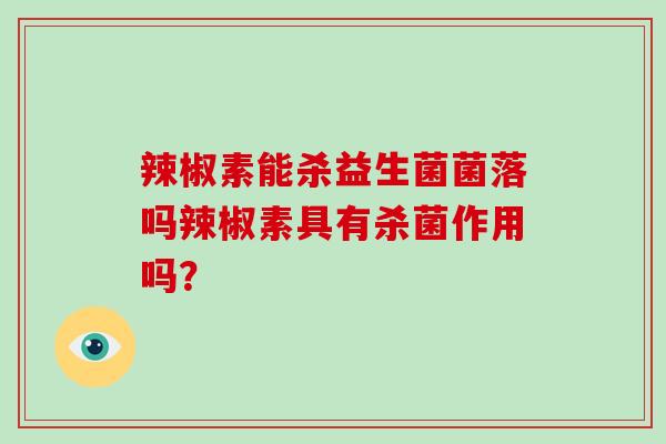 辣椒素能杀益生菌菌落吗辣椒素具有杀菌作用吗？