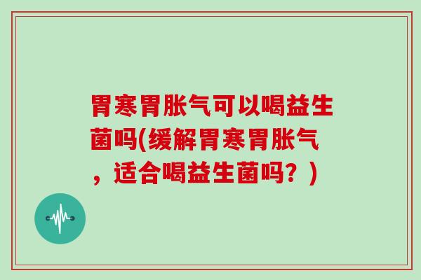 胃寒胃胀气可以喝益生菌吗(缓解胃寒胃胀气，适合喝益生菌吗？)
