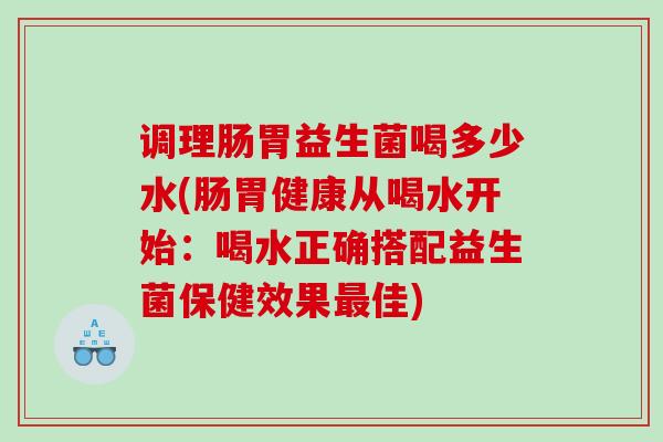调理肠胃益生菌喝多少水(肠胃健康从喝水开始：喝水正确搭配益生菌保健效果最佳)