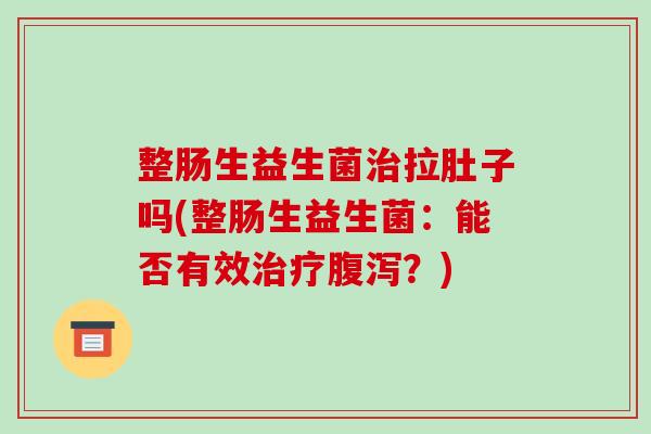 整肠生益生菌治拉肚子吗(整肠生益生菌：能否有效治疗腹泻？)