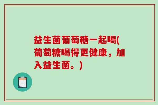 益生菌葡萄糖一起喝(葡萄糖喝得更健康，加入益生菌。)