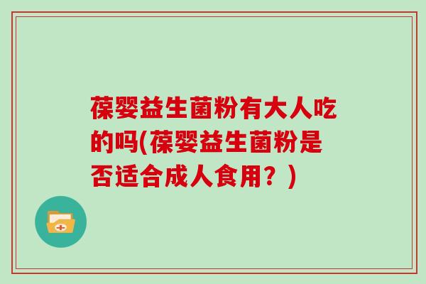葆婴益生菌粉有大人吃的吗(葆婴益生菌粉是否适合成人食用?) 葆婴益生菌粉有大人吃的吗(葆婴益生菌粉是否适合成人食用?)
