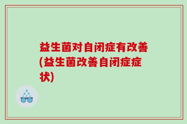 益生菌对自闭症有改善(益生菌改善自闭症症状)