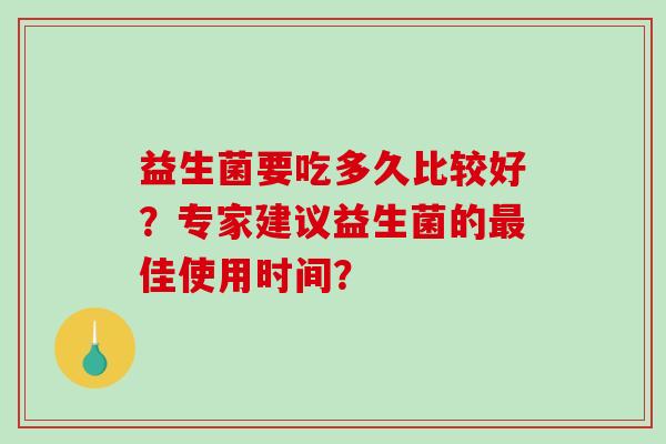 益生菌要吃多久比较好？专家建议益生菌的最佳使用时间？