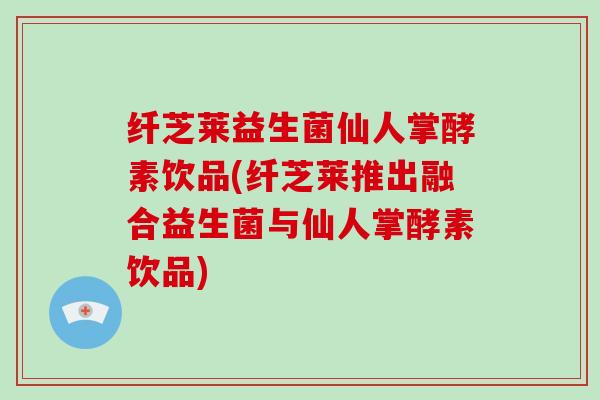 纤芝莱益生菌仙人掌酵素饮品(纤芝莱推出融合益生菌与仙人掌酵素饮品) 纤芝莱益生菌仙人掌酵素饮品(纤芝莱推出融合益生菌与仙人掌酵素饮品)