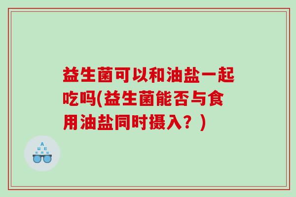 益生菌可以和油盐一起吃吗(益生菌能否与食用油盐同时摄入？)