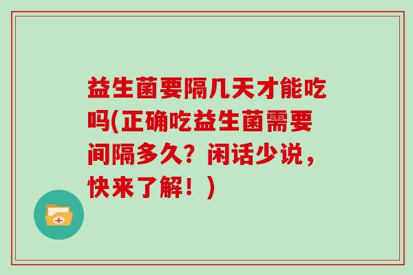 益生菌要隔几天才能吃吗(正确吃益生菌需要间隔多久？闲话少说，快来了解！)