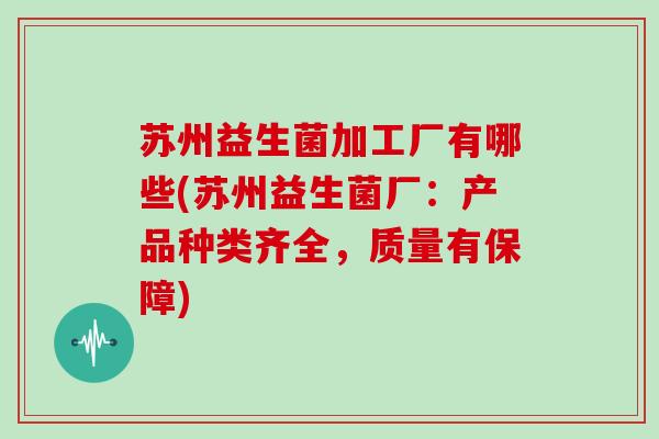 苏州益生菌加工厂有哪些(苏州益生菌厂:产品种类齐全,质量有保障) 苏州益生菌加工厂有哪些(苏州益生菌厂:产品种类齐全,质量有保障)