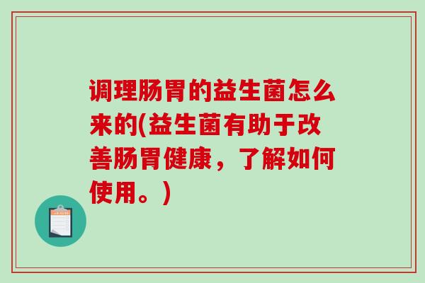 调理肠胃的益生菌怎么来的(益生菌有助于改善肠胃健康,了解如何使用。) 调理肠胃的益生菌怎么来的(益生菌有助于改善肠胃健康,了解如何使用。)