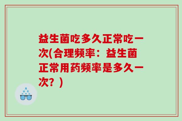 益生菌吃多久正常吃一次(合理频率：益生菌正常用药频率是多久一次？)