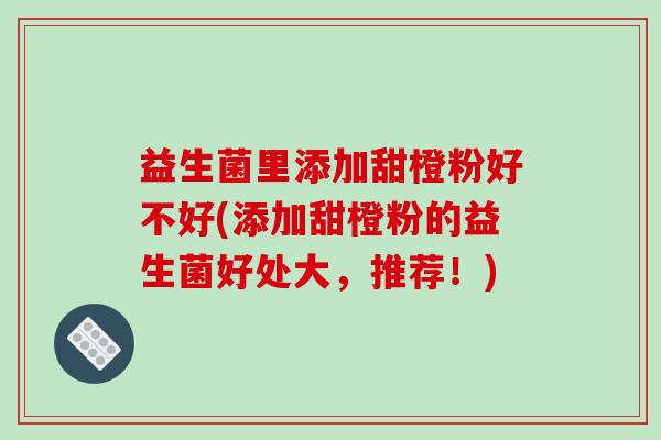 益生菌里添加甜橙粉好不好(添加甜橙粉的益生菌好处大,推荐!) 益生菌里添加甜橙粉好不好(添加甜橙粉的益生菌好处大,推荐!)