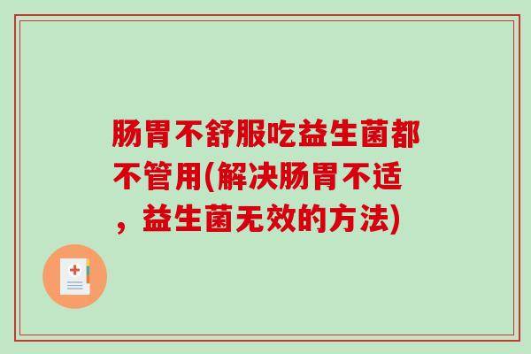 肠胃不舒服吃益生菌都不管用(解决肠胃不适,益生菌无效的方法) 肠胃不舒服吃益生菌都不管用(解决肠胃不适,益生菌无效的方法)