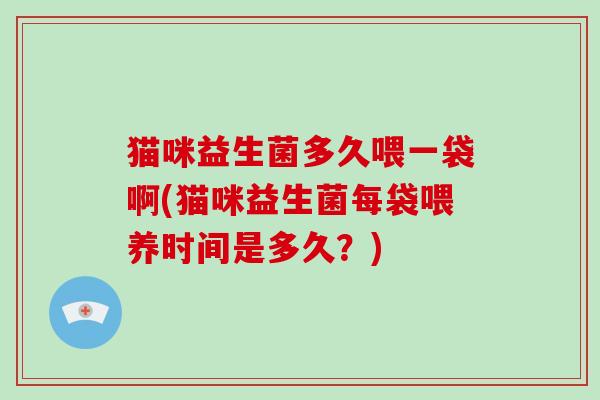猫咪益生菌多久喂一袋啊(猫咪益生菌每袋喂养时间是多久？)