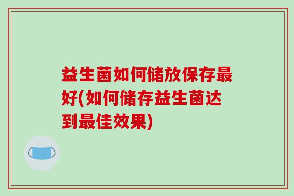 益生菌如何储放保存最好(如何储存益生菌达到最佳效果)