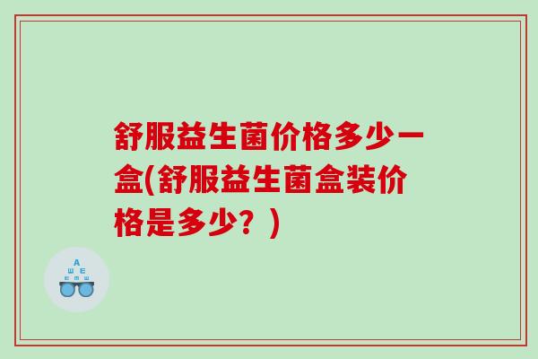 舒服益生菌价格多少一盒(舒服益生菌盒装价格是多少？)