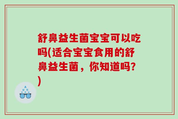 舒鼻益生菌宝宝可以吃吗(适合宝宝食用的舒鼻益生菌，你知道吗？)