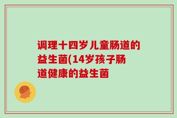 调理十四岁儿童肠道的益生菌(14岁孩子肠道健康的益生菌