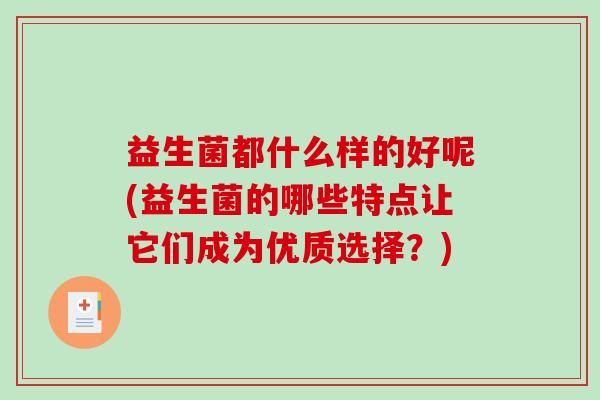 益生菌都什么样的好呢(益生菌的哪些特点让它们成为优质选择？)