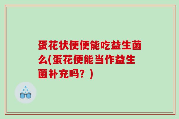 蛋花状便便能吃益生菌么(蛋花便能当作益生菌补充吗？)