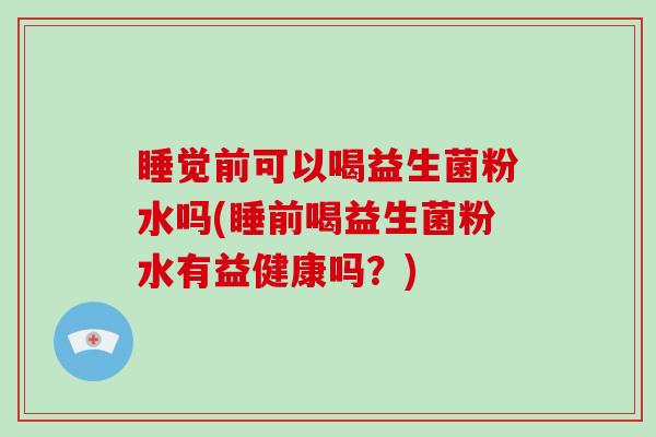 睡觉前可以喝益生菌粉水吗(睡前喝益生菌粉水有益健康吗？)