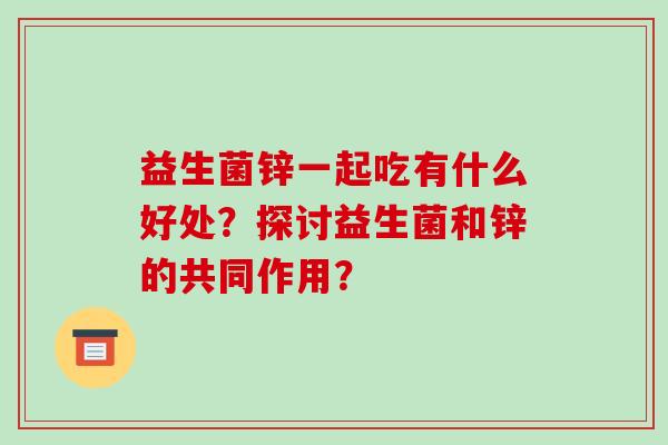 益生菌锌一起吃有什么好处？探讨益生菌和锌的共同作用？