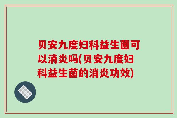 贝安九度妇科益生菌可以消炎吗(贝安九度妇科益生菌的消炎功效)