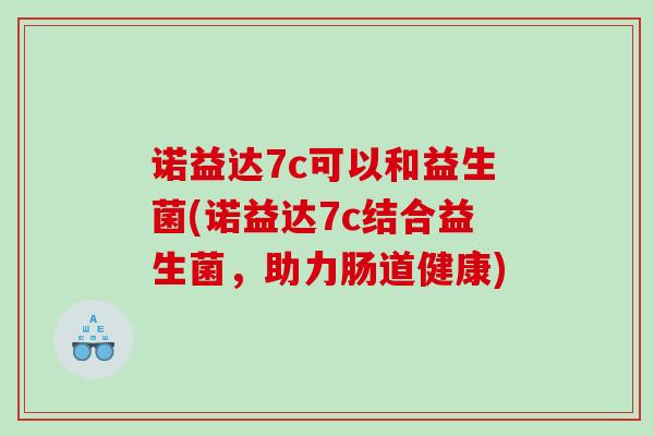 诺益达7c可以和益生菌(诺益达7c结合益生菌，助力肠道健康)