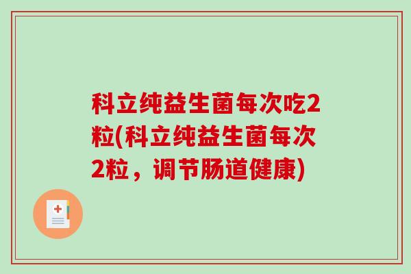 科立纯益生菌每次吃2粒(科立纯益生菌每次2粒,调节肠道健康) 科立纯益生菌每次吃2粒(科立纯益生菌每次2粒,调节肠道健康)