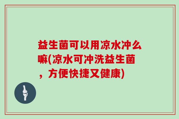 益生菌可以用凉水冲么嘛(凉水可冲洗益生菌，方便快捷又健康)
