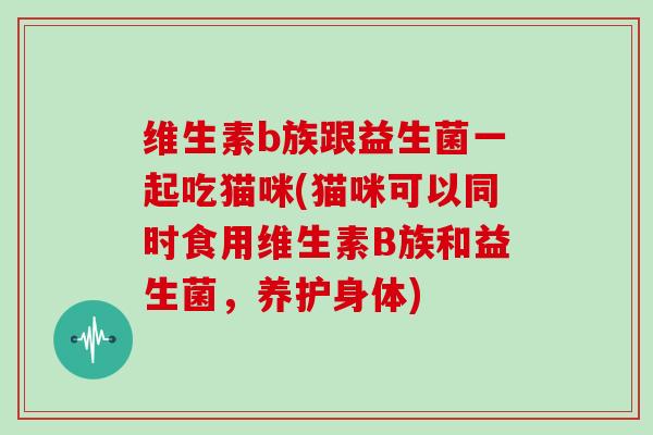 维生素b族跟益生菌一起吃猫咪(猫咪可以同时食用维生素B族和益生菌，养护身体)