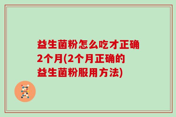 益生菌粉怎么吃才正确2个月(2个月正确的益生菌粉服用方法)