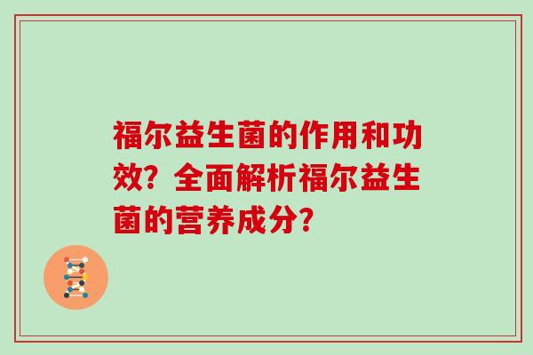 福尔益生菌的作用和功效?全面解析福尔益生菌的营养成分? 福尔益生菌的作用和功效?全面解析福尔益生菌的营养成分?