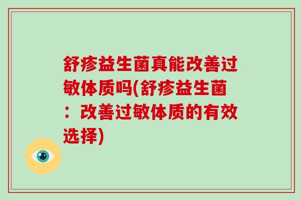 舒疹益生菌真能改善过敏体质吗(舒疹益生菌：改善过敏体质的有效选择)