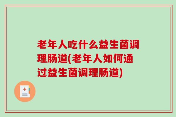老年人吃什么益生菌调理肠道(老年人如何通过益生菌调理肠道)