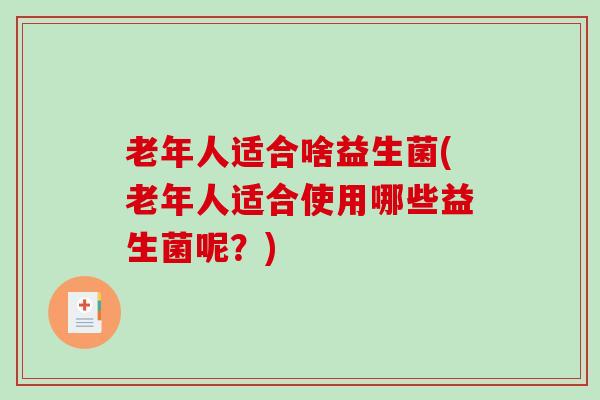 老年人适合啥益生菌(老年人适合使用哪些益生菌呢？)