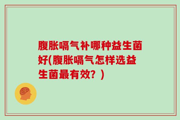 腹胀嗝气补哪种益生菌好(腹胀嗝气怎样选益生菌最有效？)