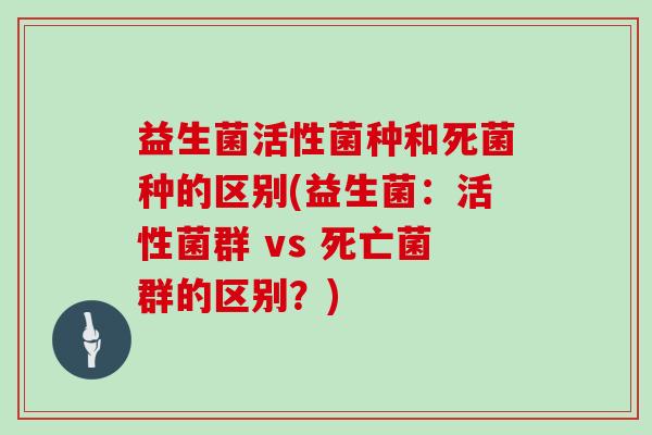 益生菌活性菌种和死菌种的区别(益生菌：活性菌群 vs 死亡菌群的区别？)