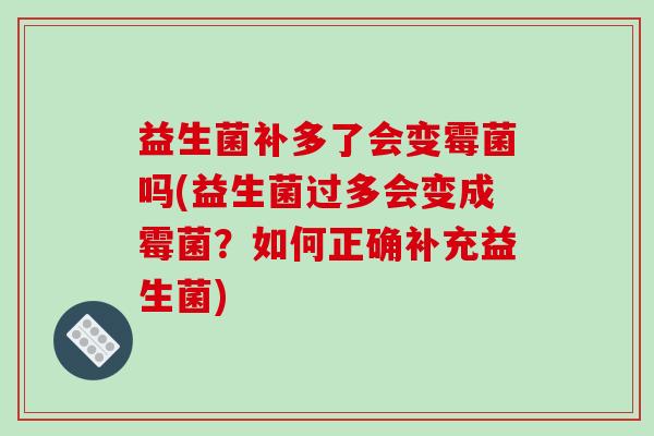益生菌补多了会变霉菌吗(益生菌过多会变成霉菌？如何正确补充益生菌)