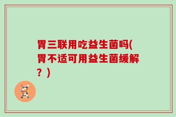 胃三联用吃益生菌吗(胃不适可用益生菌缓解？)